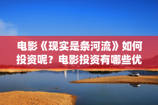 电影《现实是条河流》如何投资呢？电影投资有哪些优势呢？多少起投呢？(现实是条河流演员名单)