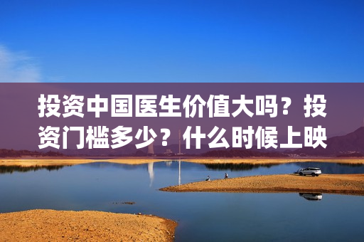 投资中国医生价值大吗？投资门槛多少？什么时候上映？(中国医生投资方参股)