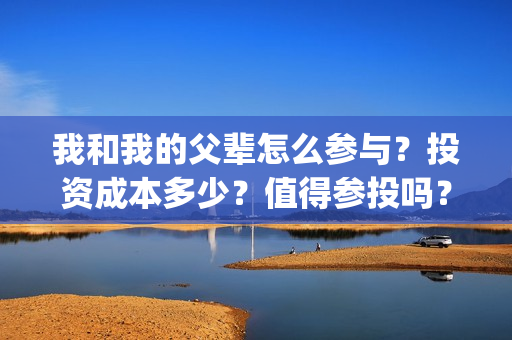 我和我的父辈怎么参与？投资成本多少？值得参投吗？(我和我的父辈好么)