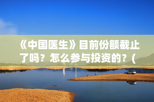 《中国医生》目前份额截止了吗？怎么参与投资的？(《中国医生》抢先)