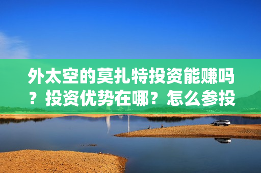 外太空的莫扎特投资能赚吗？投资优势在哪？怎么参投？(外太空的莫扎特免费观看高清)