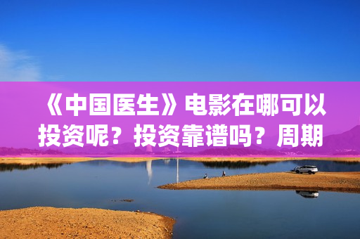 《中国医生》电影在哪可以投资呢？投资靠谱吗？周期是多久的嗯？(中国医生电视剧免费观看)