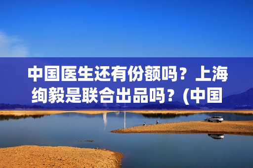 中国医生还有份额吗？上海绚毅是联合出品吗？(中国医生的医生)