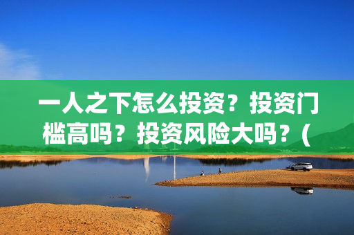 一人之下怎么投资？投资门槛高吗？投资风险大吗？(一人之下怎么玩)
