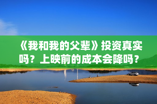 《我和我的父辈》投资真实吗？上映前的成本会降吗？投资一份最低多少(我和我的父辈演员表)