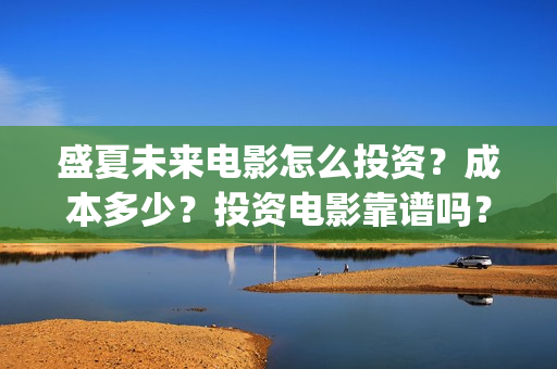 盛夏未来电影怎么投资？成本多少？投资电影靠谱吗？周期是多久？(盛夏未来的电影简介)