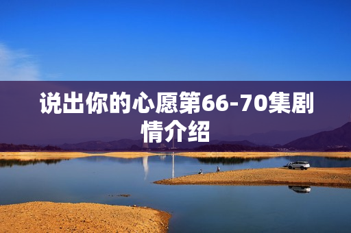 说出你的心愿第66-70集剧情介绍