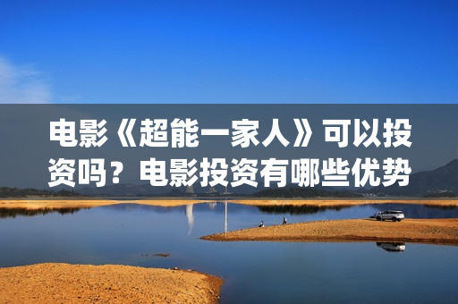 电影《超能一家人》可以投资吗？电影投资有哪些优势呢？还有份额吗？(超能一家人电影在线播放)
