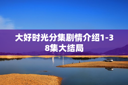 大好时光分集剧情介绍1-38集大结局