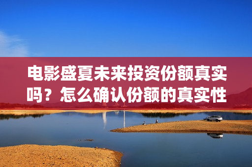 电影盛夏未来投资份额真实吗？怎么确认份额的真实性？(电影《盛夏未来》)