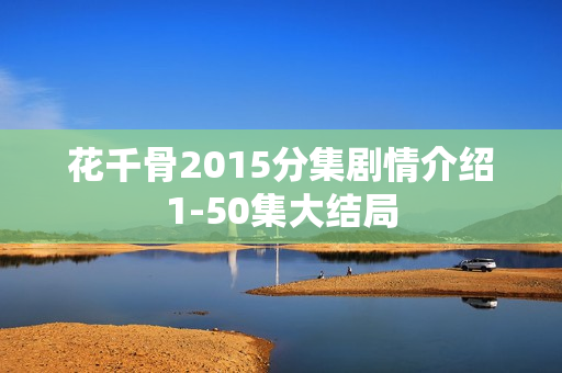 花千骨2015分集剧情介绍1-50集大结局