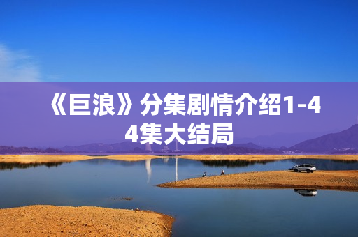 《巨浪》分集剧情介绍1-44集大结局