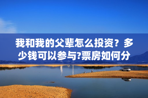 我和我的父辈怎么投资？多少钱可以参与?票房如何分账的?(我和我的父辈怎么写)