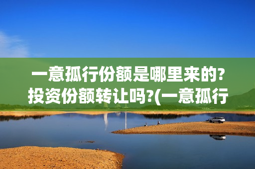 一意孤行份额是哪里来的?投资份额转让吗?(一意孤行资金从哪里来)