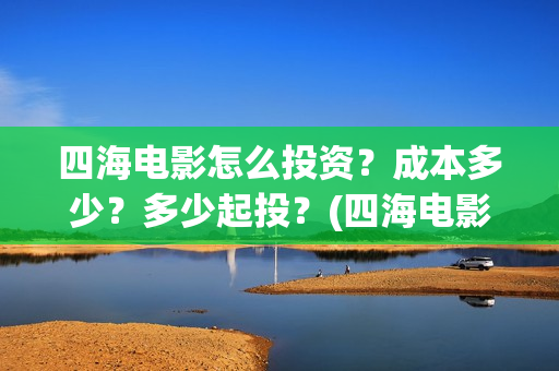 四海电影怎么投资？成本多少？多少起投？(四海电影投资)