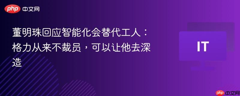 董明珠回应智能化会替代工人：格力从来不裁员，可以让他去深造