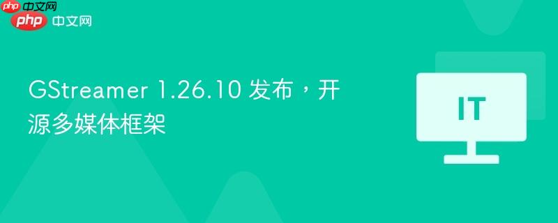 GStreamer 1.26.10 发布，开源多媒体框架
