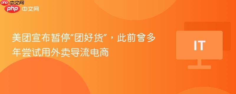 美团宣布暂停“团好货”，此前曾多年尝试用外卖导流电商