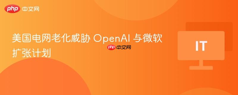 美国电网老化威胁 openai 与微软扩张计划 ​