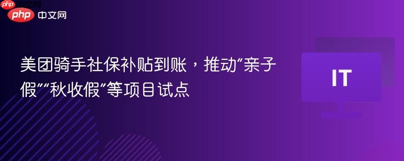 美团骑手社保补贴到账，推动“亲子假”“秋收假”等项目试点