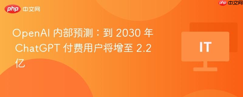 OpenAI 内部预测：到 2030 年 ChatGPT 付费用户将增至 2.2 亿
