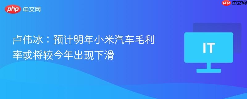 卢伟冰：预计明年小米汽车毛利率或将较今年出现下滑