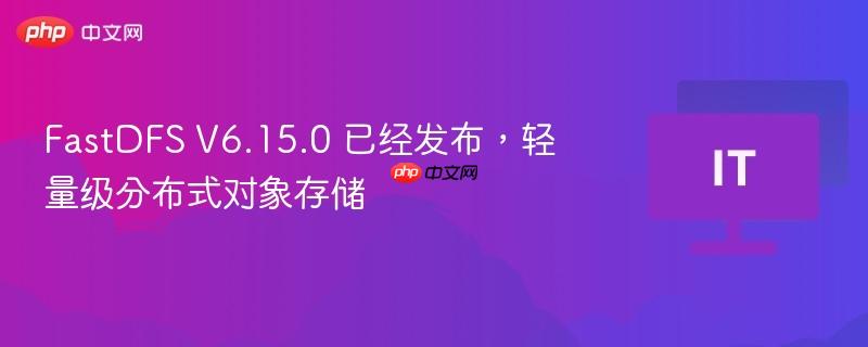 FastDFS V6.15.0 已经发布，轻量级分布式对象存储