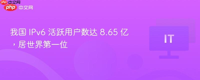 我国 IPv6 活跃用户数达 8.65 亿，居世界第一位