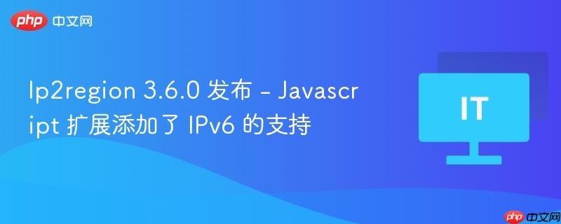 Ip2region 3.6.0 发布 - Javascript 扩展添加了 IPv6 的支持