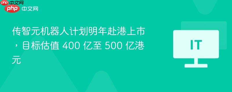 传智元机器人计划明年赴港上市,目标估值 400 亿至 500 亿港元