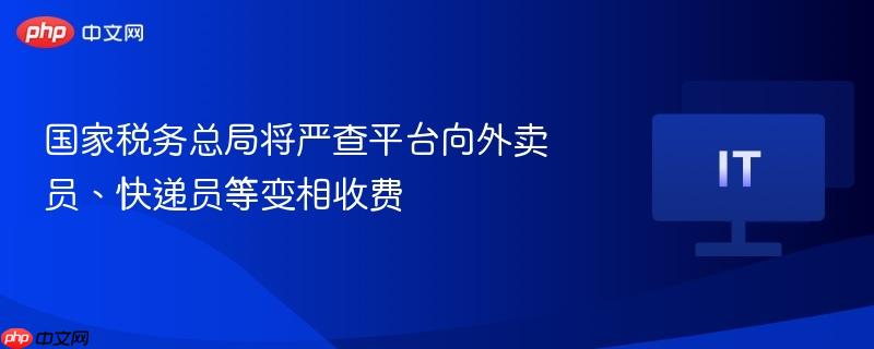 国家税务总局将严查平台向外卖员、快递员等变相收费