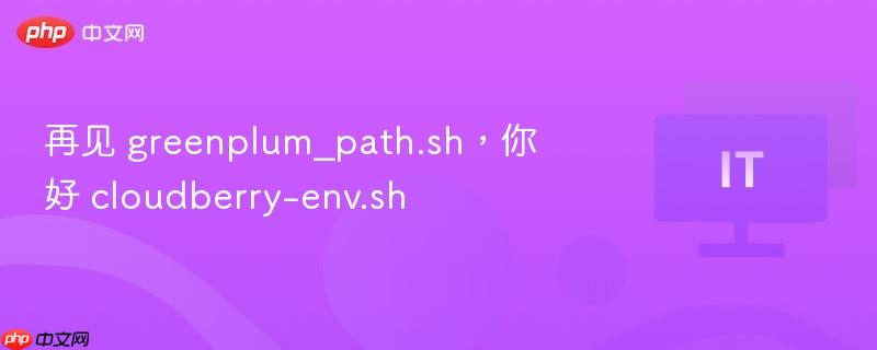 再见 greenplum_path.sh，你好 cloudberry-env.sh