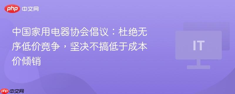 中国家用电器协会倡议：杜绝无序低价竞争，坚决不搞低于成本价倾销