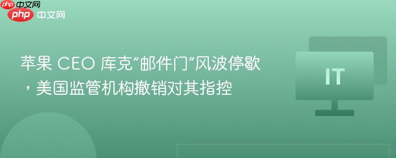 苹果 CEO 库克“邮件门”风波停歇，美国监管机构撤销对其指控