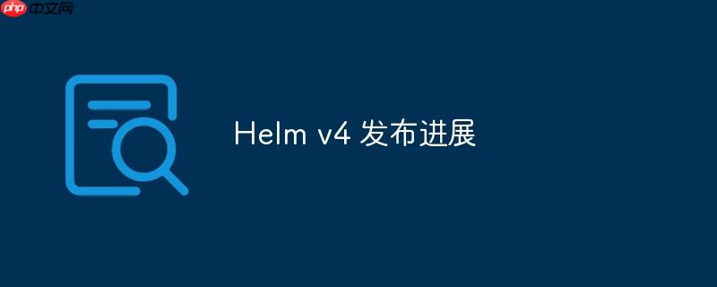 Helm v4 发布进展