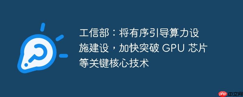 工信部：将有序引导算力设施建设，加快突破 gpu 芯片等关键核心技术