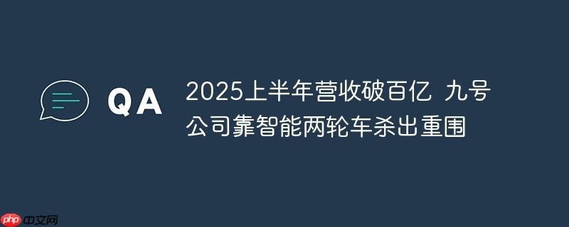 2025上半年营收破百亿  九号公司靠智能两轮车杀出重围