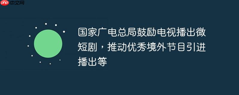 国家广电总局鼓励电视播出微短剧，推动优秀境外节目引进播出等