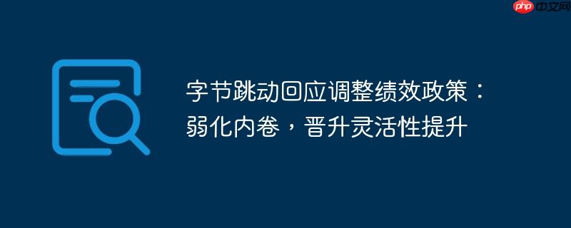 字节跳动回应调整绩效政策：弱化内卷，晋升灵活性提升