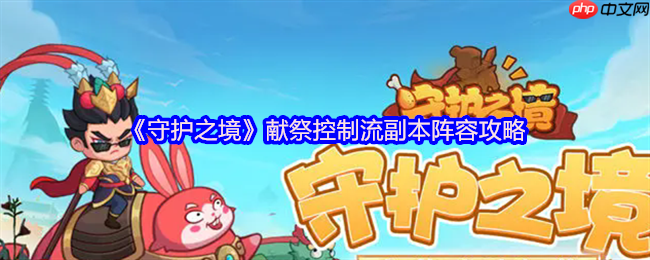 守护之境献祭控制流越战阵容攻略：以弱胜强的副本逆袭之道