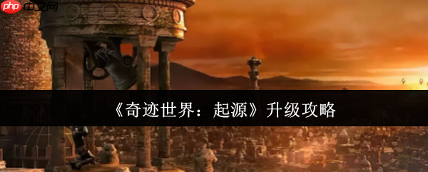 奇迹世界起源升级终极指南：从新手到高手的速成秘籍
