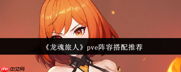 龙魂旅人PVE开荒阵容大全 三套高性价比队伍指南