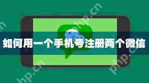一个手机号码能申请两个微信号吗_怎样用一个手机号码申请两个微信号
