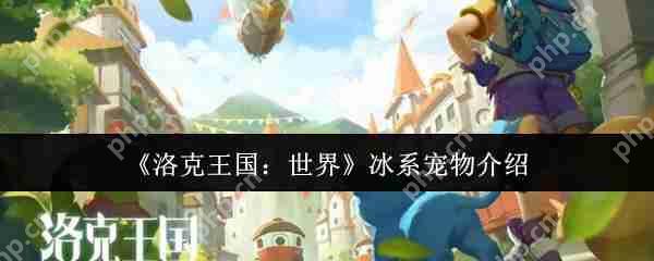 洛克王国最强冰系宠物推荐！战力爆表必养清单