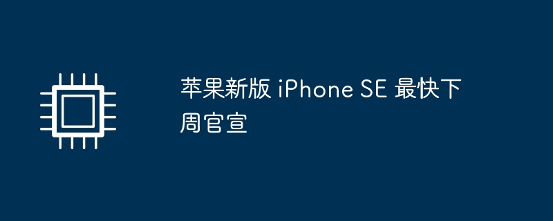 苹果新版 iPhone SE 最快下周官宣