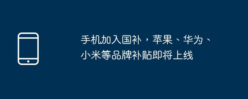 手机加入国补，苹果、华为、小米等品牌补贴即将上线