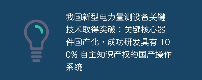 我国新型电力量测设备关键技术取得突破：关键核心器件国产化，成功研发具有 100% 自主知识产权的国产操作系统