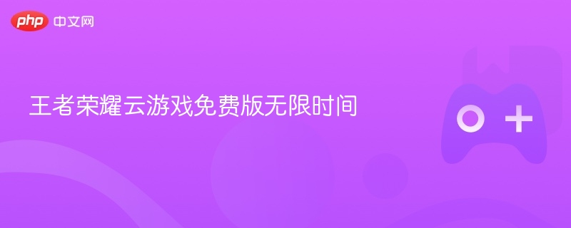 王者荣耀云游戏免费版无限时间