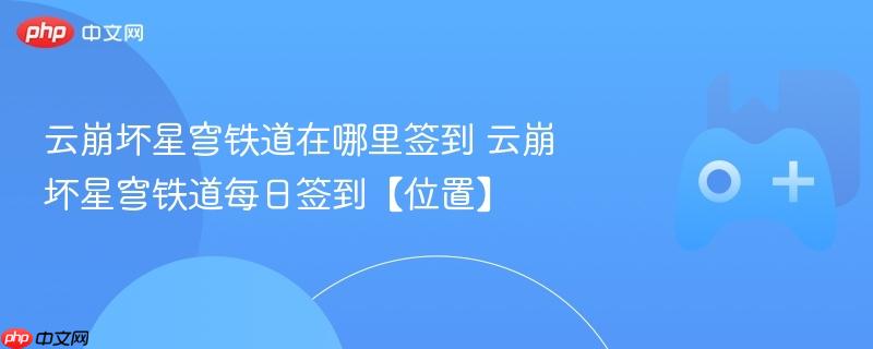 云崩坏星穹铁道在哪里签到 云崩坏星穹铁道每日签到【位置】