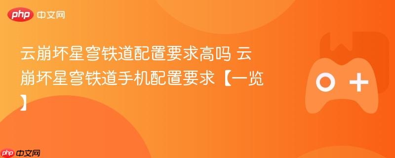 云崩坏星穹铁道配置要求高吗 云崩坏星穹铁道手机配置要求【一览】
